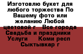 Изготовлю букет для любого торжества.По Вашему фото или желанию.Любой цветовой г - Все города Свадьба и праздники » Услуги   . Коми респ.,Сыктывкар г.